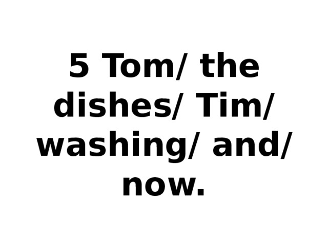5 Tom/ the dishes/ Tim/ washing/ and/ now.