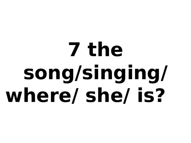 7 the song/singing/ where/ she/ is?