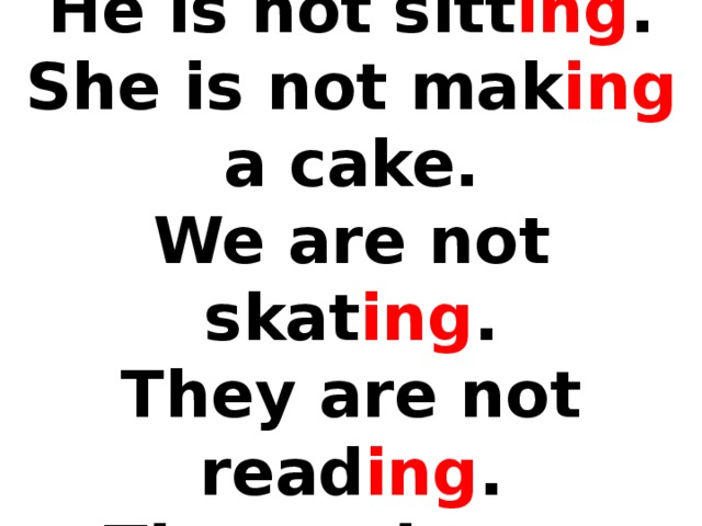 I am not swimm ing .  He is not sitt ing .  She is not mak ing a cake.  We are not skat ing .  They are not read ing .  The cat is not sleep ing .
