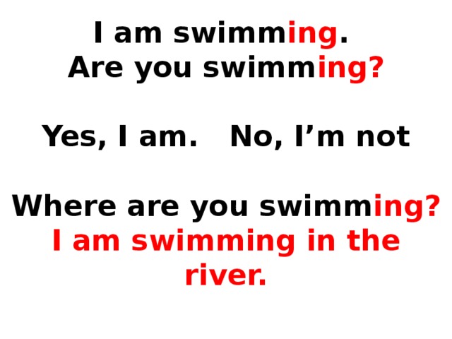 I am swimm ing .  Are you swimm ing?    Yes, I am. No, I’m not   Where are you swimm ing?  I am swimming in the river.