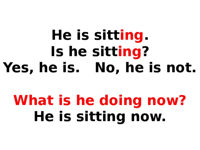 He is sitt ing .  Is he sitt ing ?  Yes, he is. No, he is not.   What is he doing now?  He is sitting now.