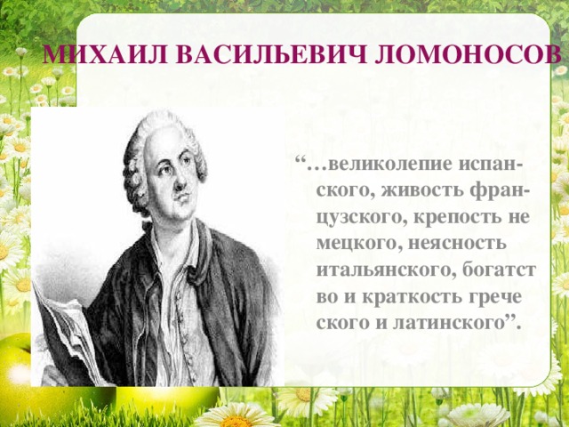 МИХАИЛ ВАСИЛЬЕВИЧ ЛОМОНОСОВ “… великолепие испан-ского, живость фран-цузского, крепость не мецкого, неясность итальянского, богатст во и краткость грече ского и латинского”.