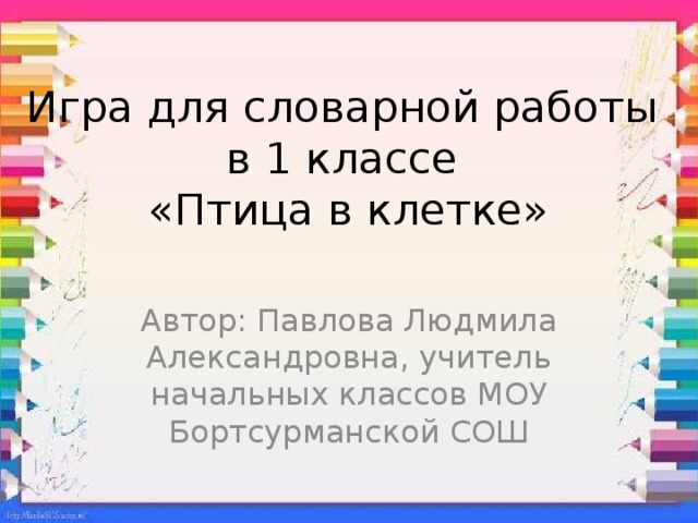 Игра для словарной работы  в 1 классе  «Птица в клетке» Автор: Павлова Людмила Александровна, учитель начальных классов МОУ Бортсурманской СОШ