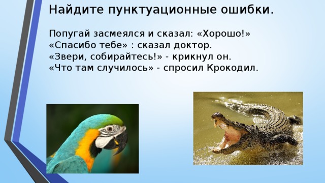 Найдите пунктуационные ошибки. Попугай засмеялся и сказал: «Хорошо!» «Спасибо тебе» : сказал доктор. «Звери, собирайтесь!» - крикнул он. «Что там случилось» - спросил Крокодил.