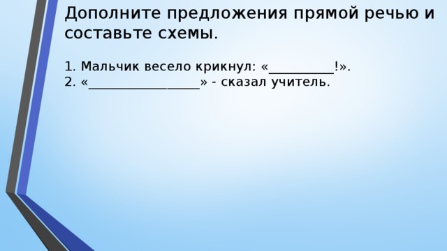 Дополните предложения прямой речью и составьте схемы. 1. Мальчик весело крикнул: «__________!». 2. «_________________» - сказал учитель.