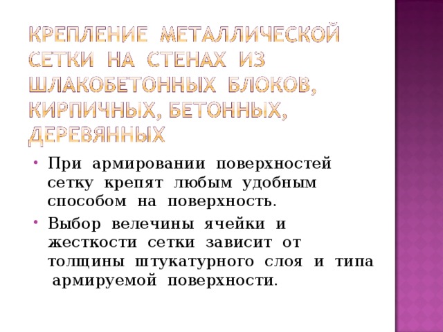 При армировании поверхностей сетку крепят любым удобным способом на поверхность. Выбор велечины ячейки и жесткости сетки зависит от толщины штукатурного слоя и типа армируемой поверхности.