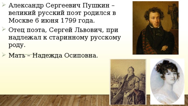 Алек­сандр Сер­ге­евич Пуш­кин – великий русский поэт ро­дил­ся в Мос­кве 6 июня 1799 го­да. Отец по­эта, Сер­гей Ль­во­вич, при­над­ле­жал к ста­рин­но­му рус­ско­му ро­ду. Мать – Надежда Осиповна.