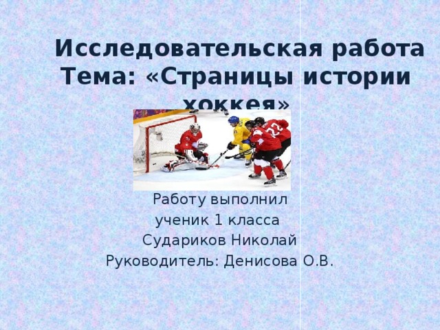 Исследовательская работа  Тема: «Страницы истории хоккея » Работу выполнил ученик 1 класса Судариков Николай Руководитель: Денисова О.В.