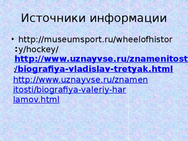 Источники информации http://museumsport.ru/wheelofhistory/hockey/ : http://www.uznayvse.ru/znamenitosti/biografiya-vladislav-tretyak.html : http://www.uznayvse.ru/znamenitosti/biografiya-valeriy-harlamov.html