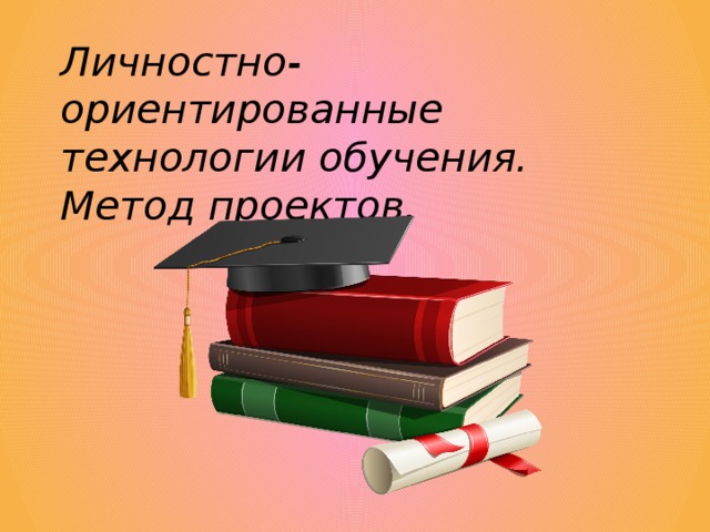 Личностно-ориентированные технологии обучения.  Метод проектов.