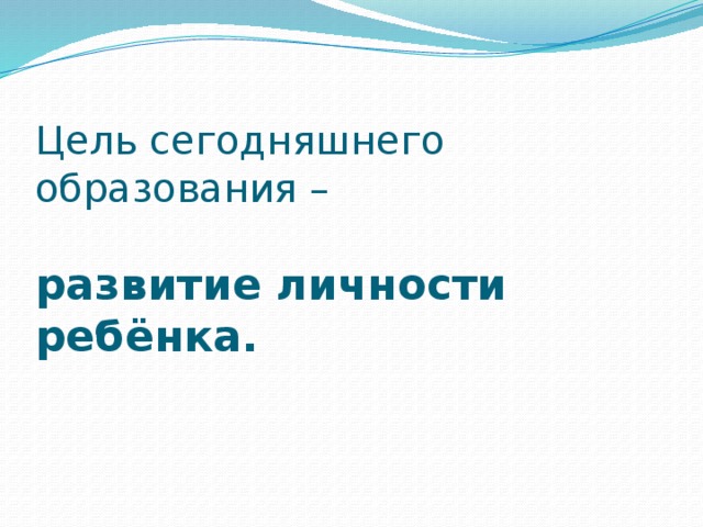 Цель сегодняшнего образования –    развитие личности ребёнка.