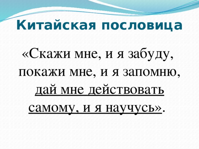 Китайская пословица «Скажи мне, и я забуду, покажи мне, и я запомню, дай мне действовать самому, и я научусь» .