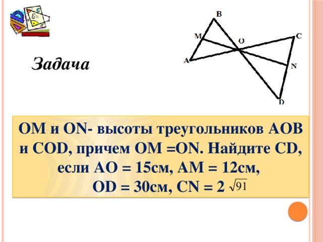 Задача ОМ и ON- высоты треугольников АОВ и COD, причем OM =ON. Найдите CD, если АО = 15см, АМ = 12см, OD = 30см, CN = 2