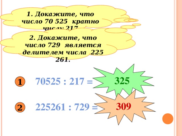 1. Докажите, что число 70 525 кратно числу 217 2. Докажите, что число 729 является делителем числа 225 261. 325 70525 : 217 = 1 309 225261 : 729 = 2