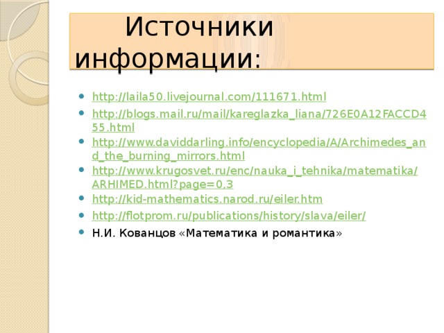 Источники информации:   http://laila50.livejournal.com/111671.html http://blogs.mail.ru/mail/kareglazka_liana/726E0A12FACCD455.html http://www.daviddarling.info/encyclopedia/A/Archimedes_and_the_burning_mirrors.html http://www.krugosvet.ru/enc/nauka_i_tehnika/matematika/ARHIMED.html?page=0,3 http://kid-mathematics.narod.ru/eiler.htm http://flotprom.ru/publications/history/slava/eiler/ Н.И. Кованцов «Математика и романтика»  