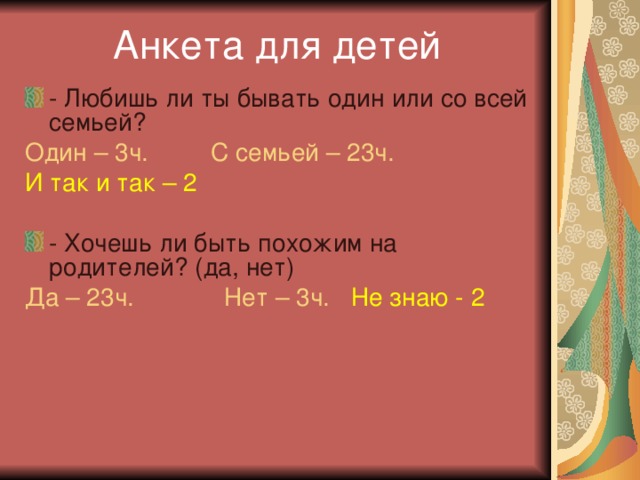 Анкета для детей - Любишь ли ты бывать один или со всей семьей? Один – 3ч. С семьей – 23ч.  И так и так – 2 - Хочешь ли быть похожим на родителей? (да, нет) Да – 23ч. Нет – 3ч.  Не знаю - 2