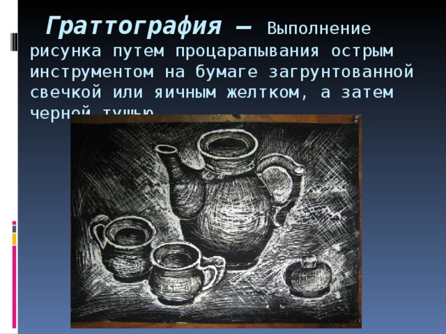   Граттография – Выполнение рисунка путем процарапывания острым инструментом на бумаге загрунтованной свечкой или яичным желтком, а затем черной тушью