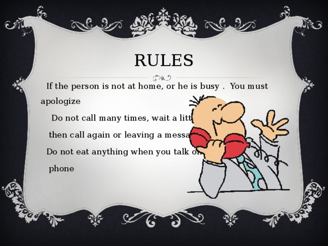 RULES  If the person is not at home, or he is busy . You must apologize  Do not call many times, wait a little  then call again  or leaving a message .  Do not eat anything when you talk on the  phone