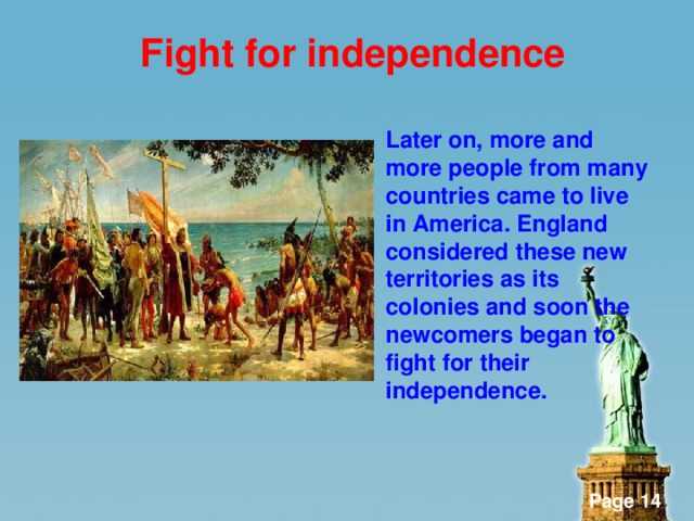 Fight for independence    Later on, more and more people from many countries came to live in America. England considered these new territories as its colonies and soon the newcomers began to fight for their independence.