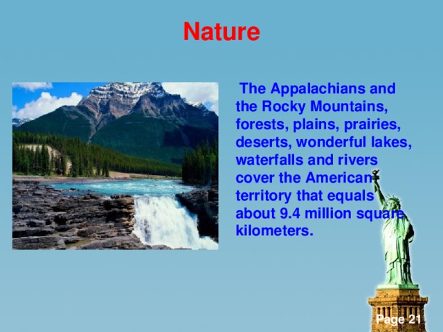 Nature   The Appalachians and the Rocky Mountains, forests, plains, prairies, deserts, wonderful lakes, waterfalls and rivers cover the American territory that equals about 9.4 million square kilometers.