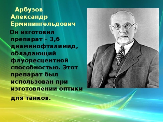 Арбузов  Александр Ерминингельдович  Он изготовил препарат – 3,6 диаминофталимид, обладающий флуоресцентной способностью. Этот препарат был использован при изготовлении оптики для танков.