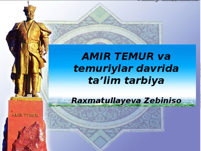 AMIR TEMUR va temuriylar davrida ta’lim tarbiya  Raxmatullayeva Zebiniso AMIR TEMUR -BUYUK SIYMO (1336-1405)