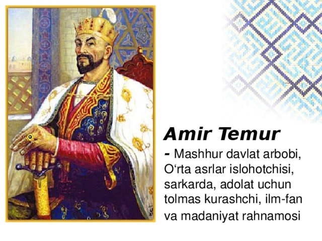 Amir Temur -   Mashhur davlat arbobi, O‘rta asrlar islohotchisi, sarkarda, adolat uchun tolmas kurashchi, ilm-fan va madaniyat rahnamosi