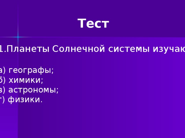 Тест 1.Планеты Солнечной системы изучают… а) географы; б) химики; в) астрономы; г) физики.