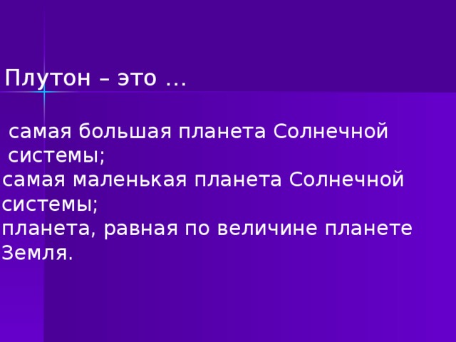 3. Плутон – это … а) самая большая планета Солнечной  системы; б) самая маленькая планета Солнечной  системы; в) планета, равная по величине планете  Земля.