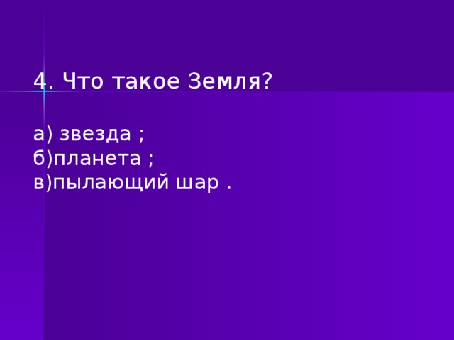 4. Что такое Земля?   а) звезда ; б)планета ; в)пылающий шар .