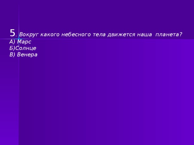 5 . Вокруг какого небесного тела движется наша планета? А) Марс Б)Солнце В) Венера  