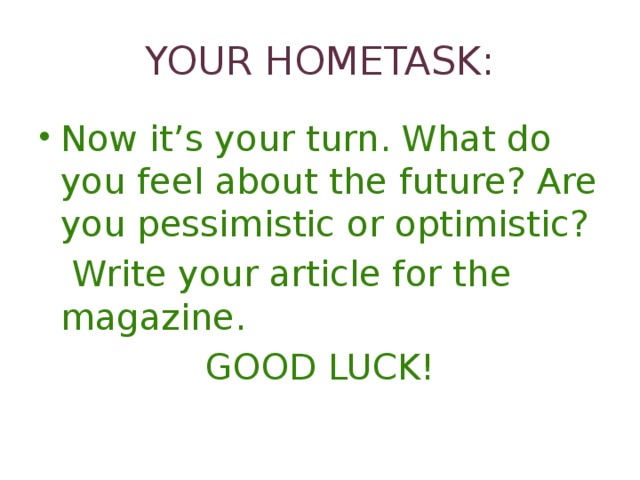 YOUR HOMETASK: Now it’s your turn. What do you feel about the future? Are you pessimistic or optimistic?  Write your article for the magazine. GOOD LUCK!