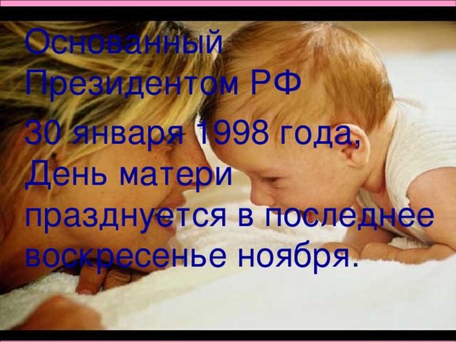 Основанный Президентом РФ 30 января 1998 года, День матери празднуется в последнее воскресенье ноября .