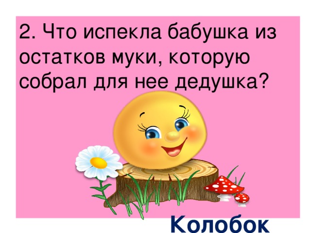 2. Что испекла бабушка из остатков муки, которую собрал для нее дедушка?  Колобок