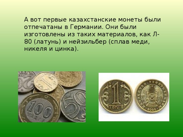 А вот первые казахстанские монеты были отпечатаны в Германии. Они были изготовлены из таких материалов, как Л-80 (латунь) и нейзильбер (сплав меди, никеля и цинка).