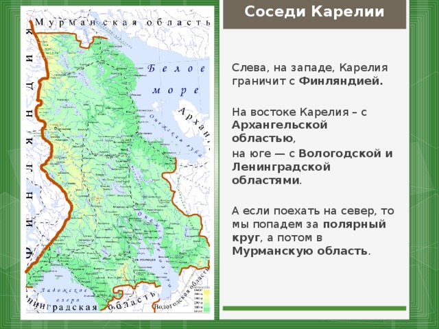 Соседи Карелии Слева, на западе, Карелия граничит с Финляндией. На востоке Карелия – с Архангельской областью , на юге — с Вологодской и Ленинградской областями . А если поехать на север, то мы попадем за полярный круг , а потом в Мурманскую область .