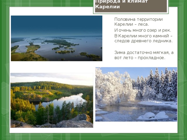 Природа и климат Карелии Половина территории Карелии – леса. И очень много озер и рек. В Карелии много камней – следов древнего ледника. Зима достаточно мягкая, а вот лето – прохладное.
