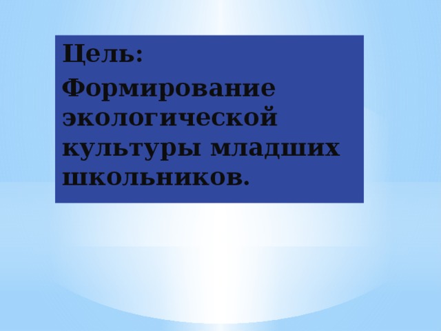 Цель: Формирование экологической культуры младших школьников.