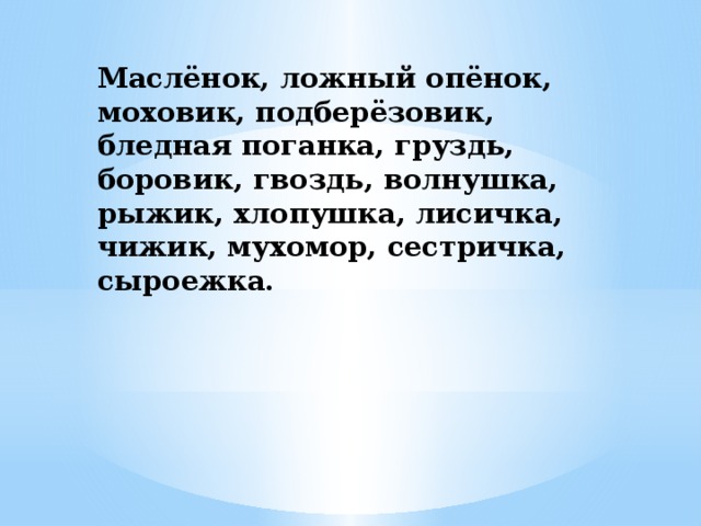 Маслёнок, ложный опёнок, моховик, подберёзовик, бледная поганка, груздь, боровик, гвоздь, волнушка, рыжик, хлопушка, лисичка, чижик, мухомор, сестричка, сыроежка.