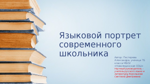 Языковой портрет современного школьника Автор: Пестерева Александра, ученица 7Б класса МБОУ «Новолядинская СОШ» Научный руководитель – учитель русского языка и литературы Королькова Светлана Дмитриевна