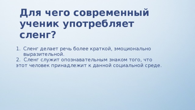 Для чего современный ученик употребляет сленг? Сленг делает речь более краткой, эмоционально выразительной. 2. Сленг служит опознавательным знаком того, что этот человек принадлежит к данной социальной среде.