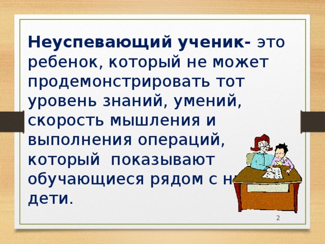 Неуспевающий ученик- это ребенок, который не может продемонстрировать тот уровень знаний, умений, скорость мышления и выполнения операций, который показывают обучающиеся рядом с ним дети.