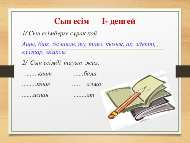 Сын есім      І- деңгей 1/ Сын есімдерге сұрақ қой  Ащы, биік, балапан, ту, таяз, қызық, ақ, әдепті, , құстар, жақсы  2/  Сын есімді  тауып  жаз:    ....... қант              ......бала  .........көше              .....    алма  .......аспан                ........ат       