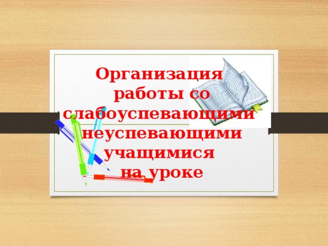 Организация  работы со слабоуспевающими неуспевающими учащимися  на уроке