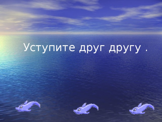 Уступите друг другу .