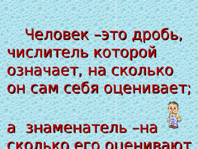 Человек –это дробь, числитель которой означает, на сколько он сам себя оценивает; а знаменатель –на сколько его оценивают окружающие.