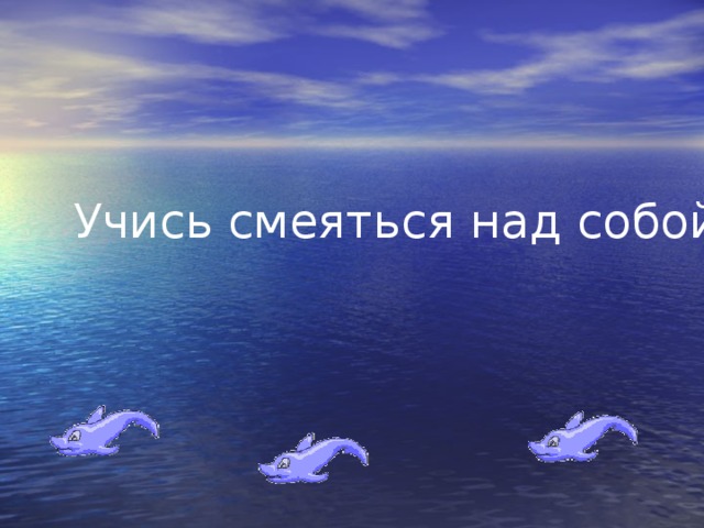 Учись смеяться над собой.