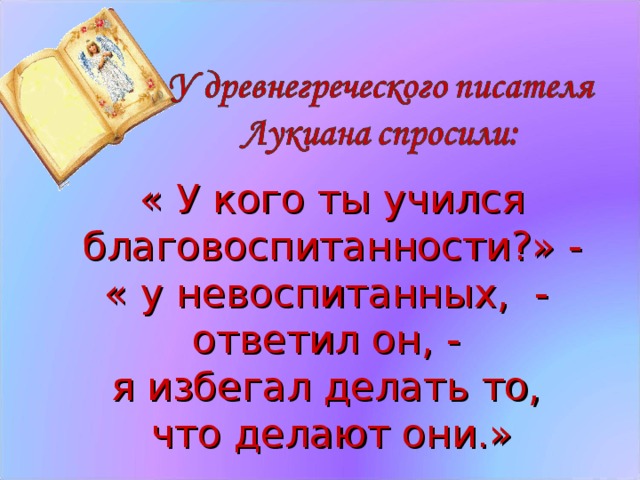 « У кого ты учился благовоспитанности?» - « у невоспитанных, - ответил он, - я избегал делать то, что делают они.»