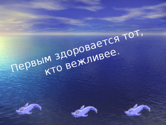 Первым здоровается тот, кто вежливее.