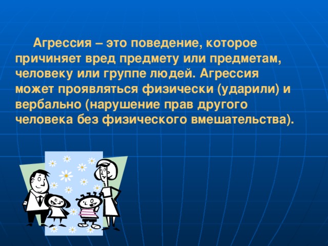 Агрессия – это поведение, которое причиняет вред предмету или предметам, человеку или группе людей. Агрессия может проявляться физически (ударили) и вербально (нарушение прав другого человека без физического вмешательства).